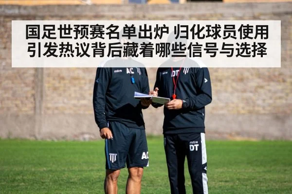 国足世预赛名单出炉 归化球员使用引发热议背后藏着哪些信号与选择