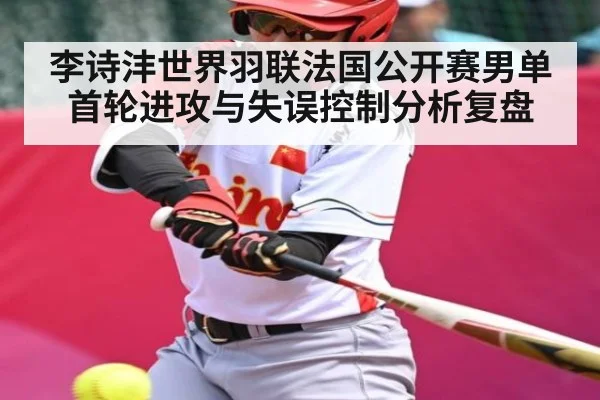 李诗沣世界羽联法国公开赛男单首轮进攻与失误控制分析复盘