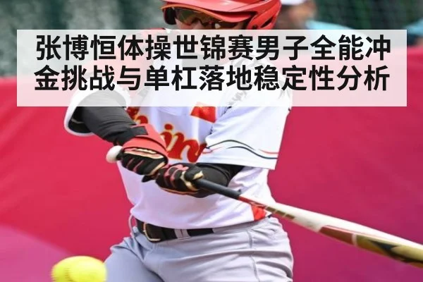 张博恒体操世锦赛男子全能冲金挑战与单杠落地稳定性分析