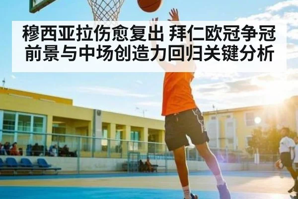 穆西亚拉伤愈复出 拜仁欧冠争冠前景与中场创造力回归关键分析