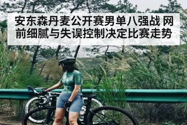 安东森丹麦公开赛男单八强战 网前细腻与失误控制决定比赛走势