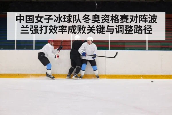 中国女子冰球队冬奥资格赛对阵波兰强打效率成败关键与调整路径