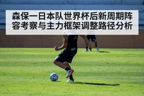 森保一日本队世界杯后新周期阵容考察与主力框架调整路径分析